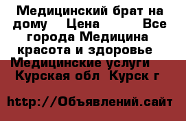 Медицинский брат на дому. › Цена ­ 250 - Все города Медицина, красота и здоровье » Медицинские услуги   . Курская обл.,Курск г.